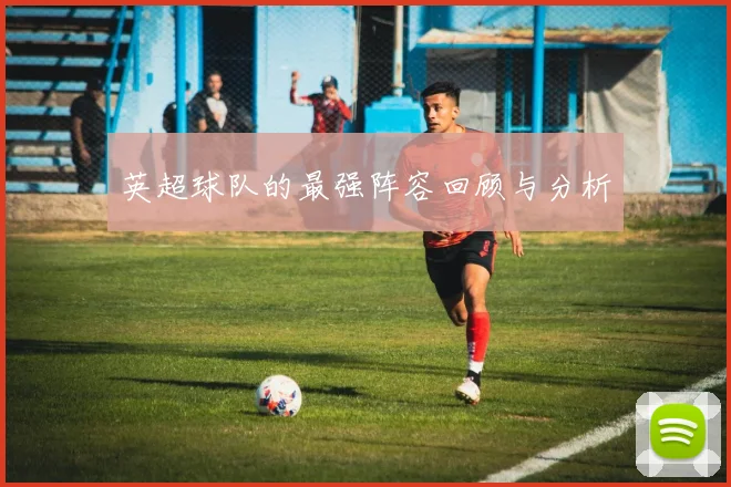 英超球队的最强阵容回顾与分析