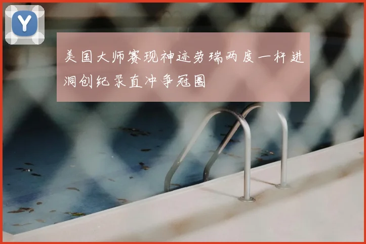 美国大师赛现神迹劳瑞两度一杆进洞创纪录直冲争冠圈