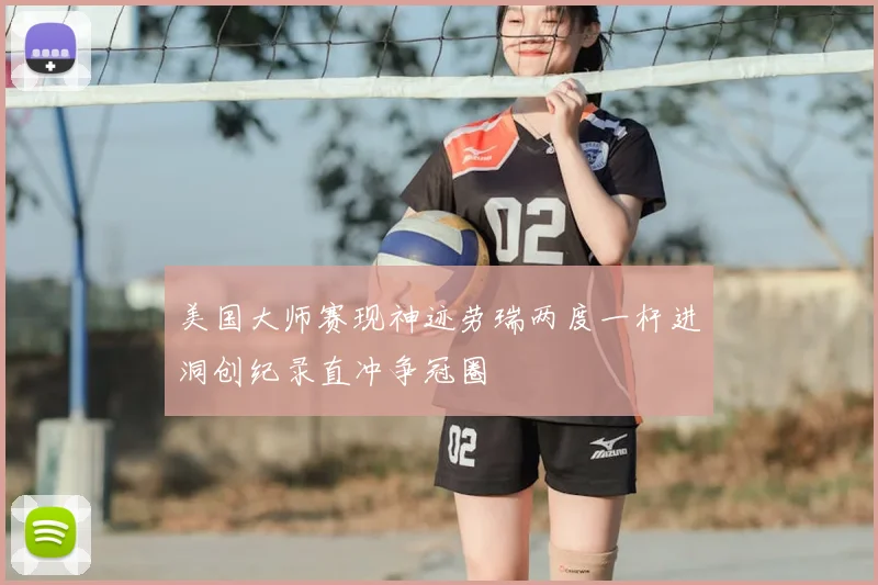 美国大师赛现神迹劳瑞两度一杆进洞创纪录直冲争冠圈
