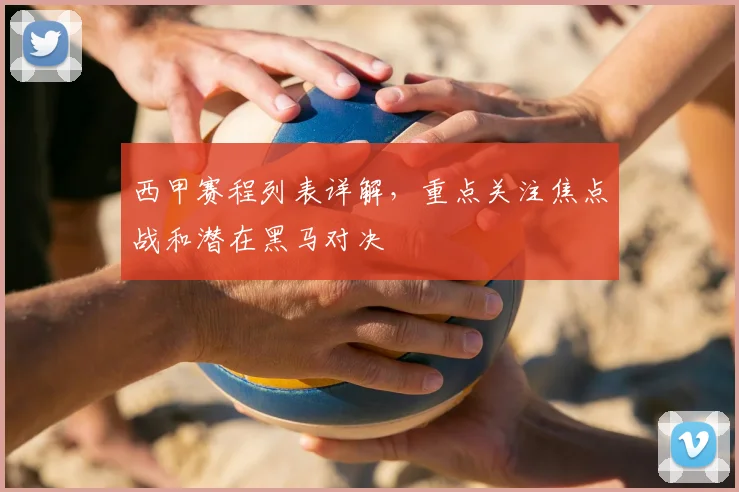 西甲赛程列表详解，重点关注焦点战和潜在黑马对决