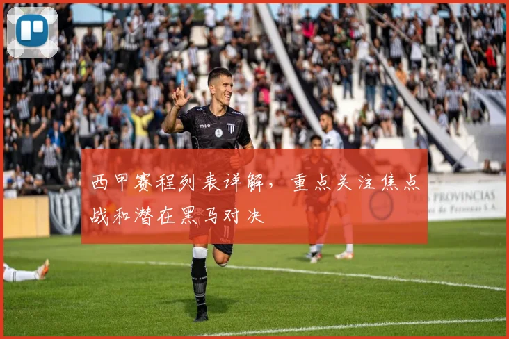 西甲赛程列表详解，重点关注焦点战和潜在黑马对决